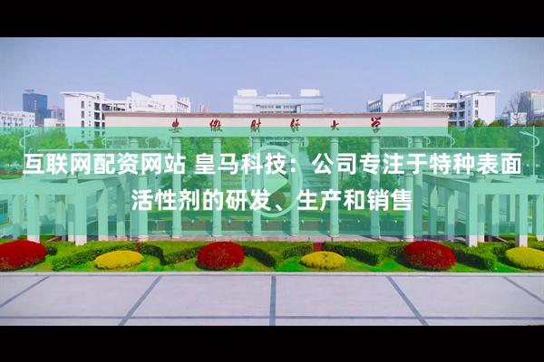 互联网配资网站 皇马科技：公司专注于特种表面活性剂的研发、生产和销售