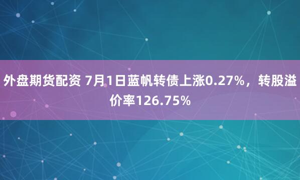 外盘期货配资 7月1日蓝帆转债上涨0.27%，转股溢价率126.75%