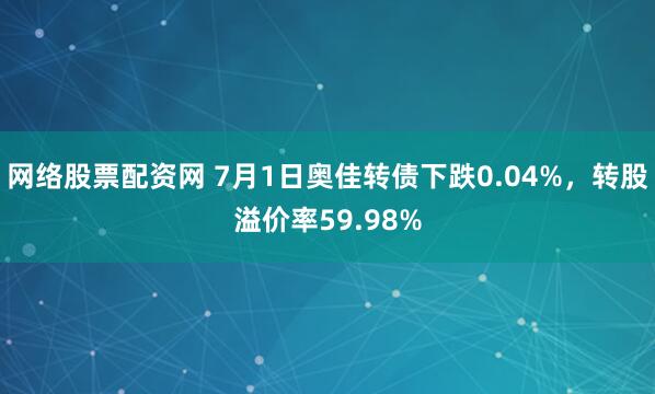 网络股票配资网 7月1日奥佳转债下跌0.04%，转股溢价率59.98%