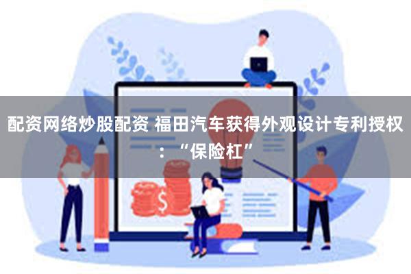 配资网络炒股配资 福田汽车获得外观设计专利授权：“保险杠”