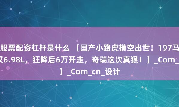 股票配资杠杆是什么 【国产小路虎横空出世！197马力油耗仅6.98L，狂降后6万开走，奇瑞这次真狠！】_Com_cn_设计