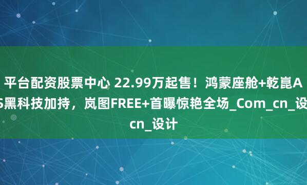 平台配资股票中心 22.99万起售！鸿蒙座舱+乾崑ADS黑科技加持，岚图FREE+首曝惊艳全场_Com_cn_设计