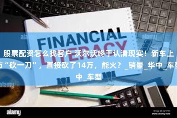股票配资怎么找客户 沃尔沃终于认清现实！新车上市“砍一刀”，直接砍了14万，能火？_销量_华中_车型